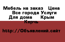 Мебель на заказ › Цена ­ 0 - Все города Услуги » Для дома   . Крым,Керчь